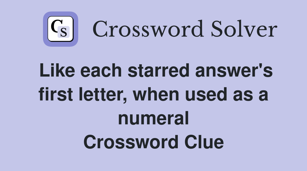 Like each starred answer's first letter, when used as a numeral Crossword Clue