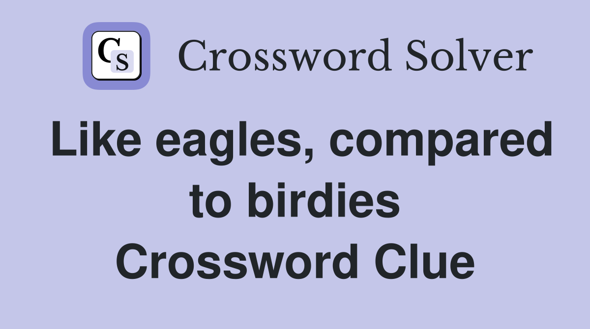 Like eagles, compared to birdies Crossword Clue