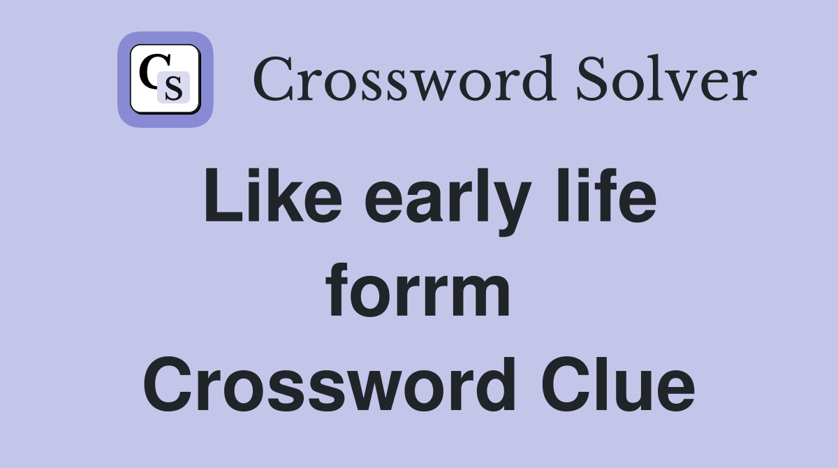 Like early life forrm Crossword Clue