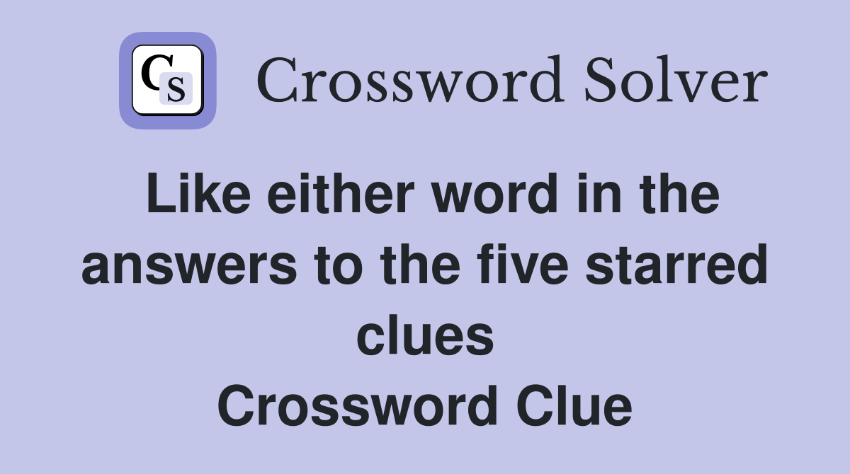 Like either word in the answers to the five starred clues Crossword Clue