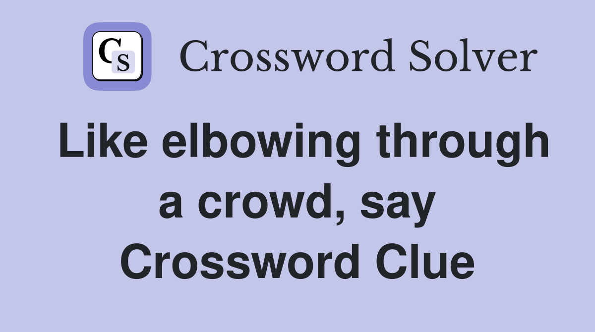 Like elbowing through a crowd, say Crossword Clue
