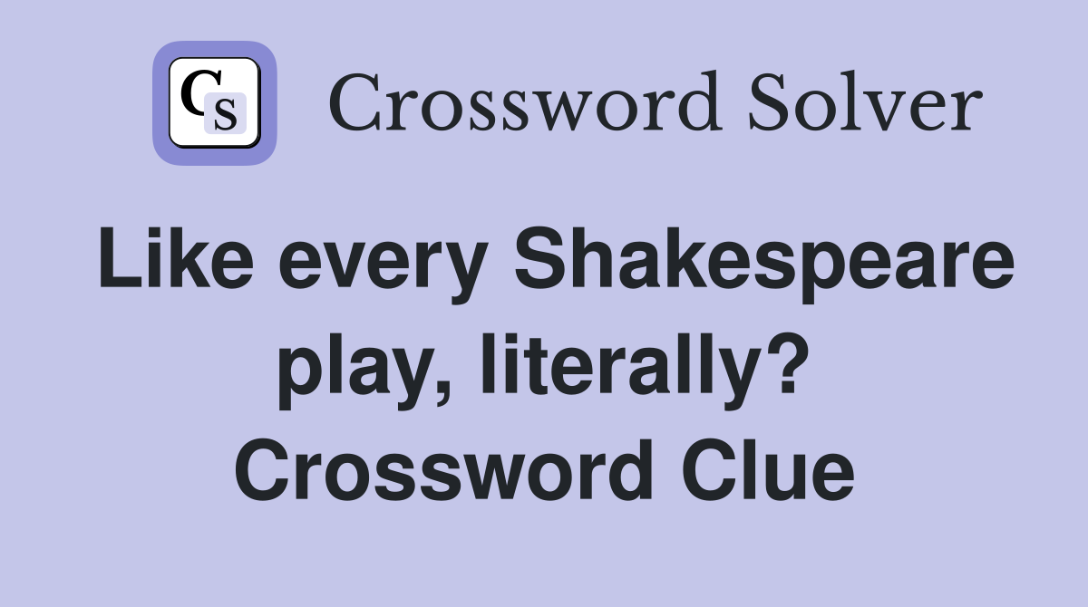 Like every Shakespeare play, literally? Crossword Clue