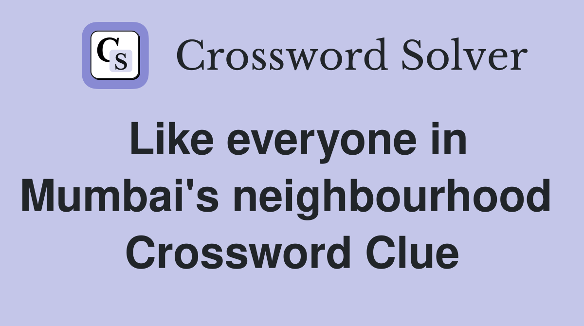 Like everyone in Mumbai's neighbourhood  Crossword Clue