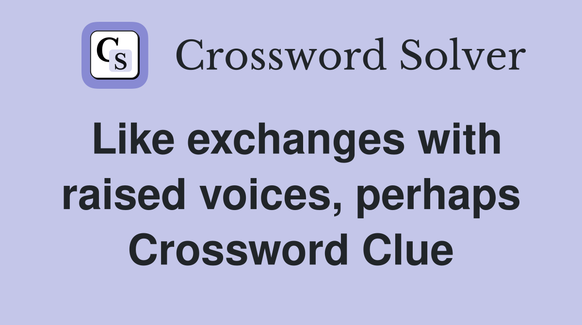 Like exchanges with raised voices, perhaps Crossword Clue