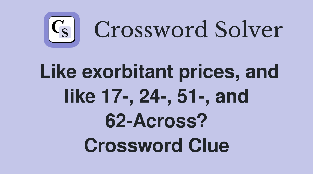 Like exorbitant prices, and like 17-, 24-, 51-, and 62-Across? Crossword Clue