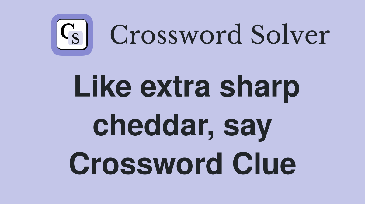 Like extra sharp cheddar, say Crossword Clue