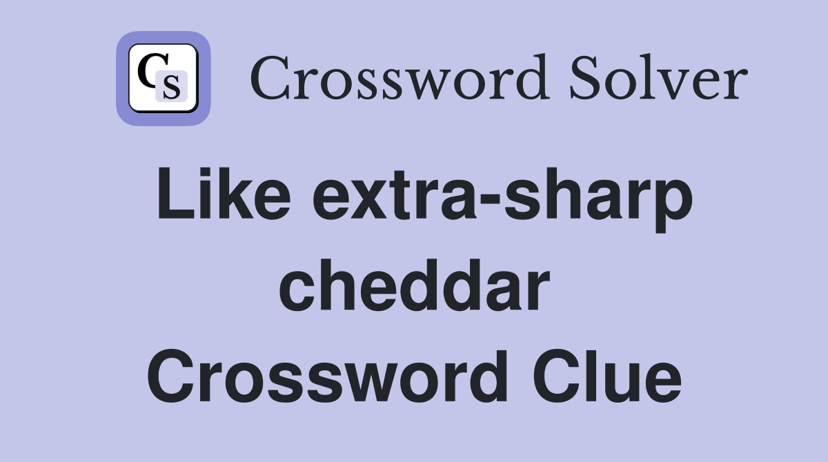Like extra-sharp cheddar Crossword Clue