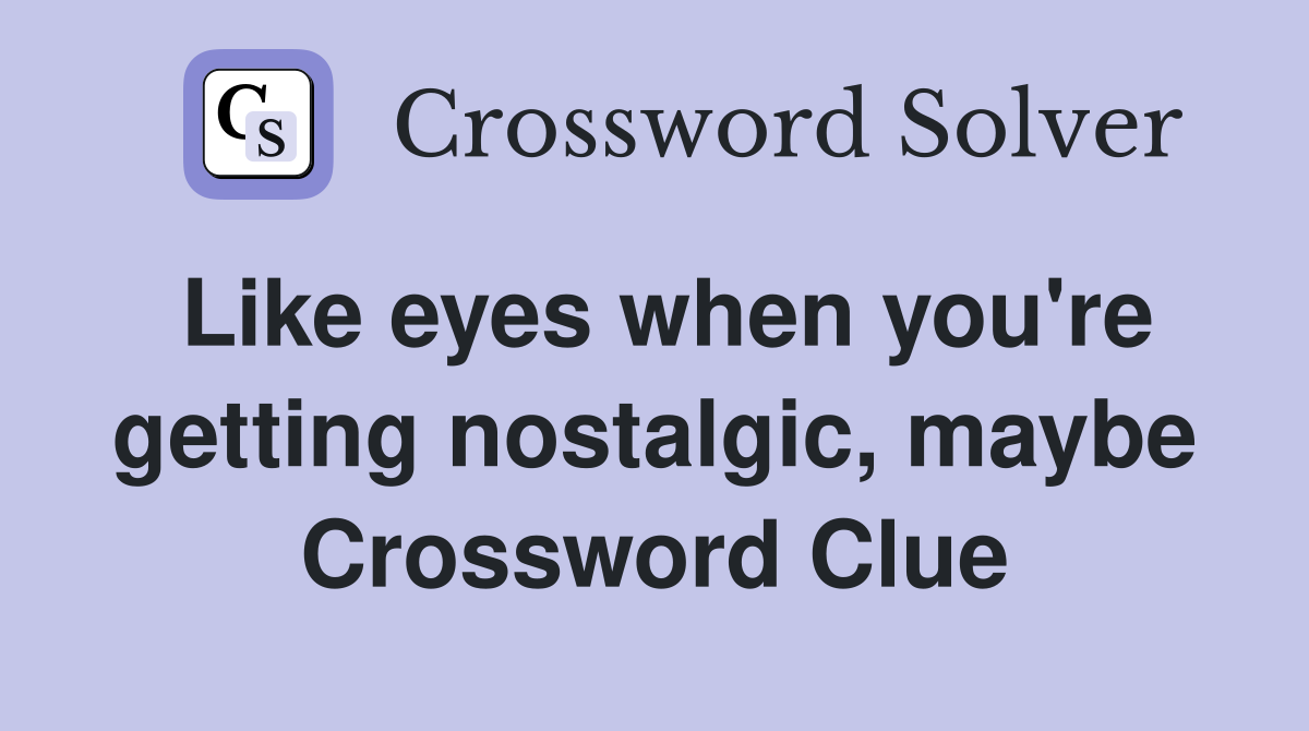 Like eyes when you're getting nostalgic, maybe Crossword Clue