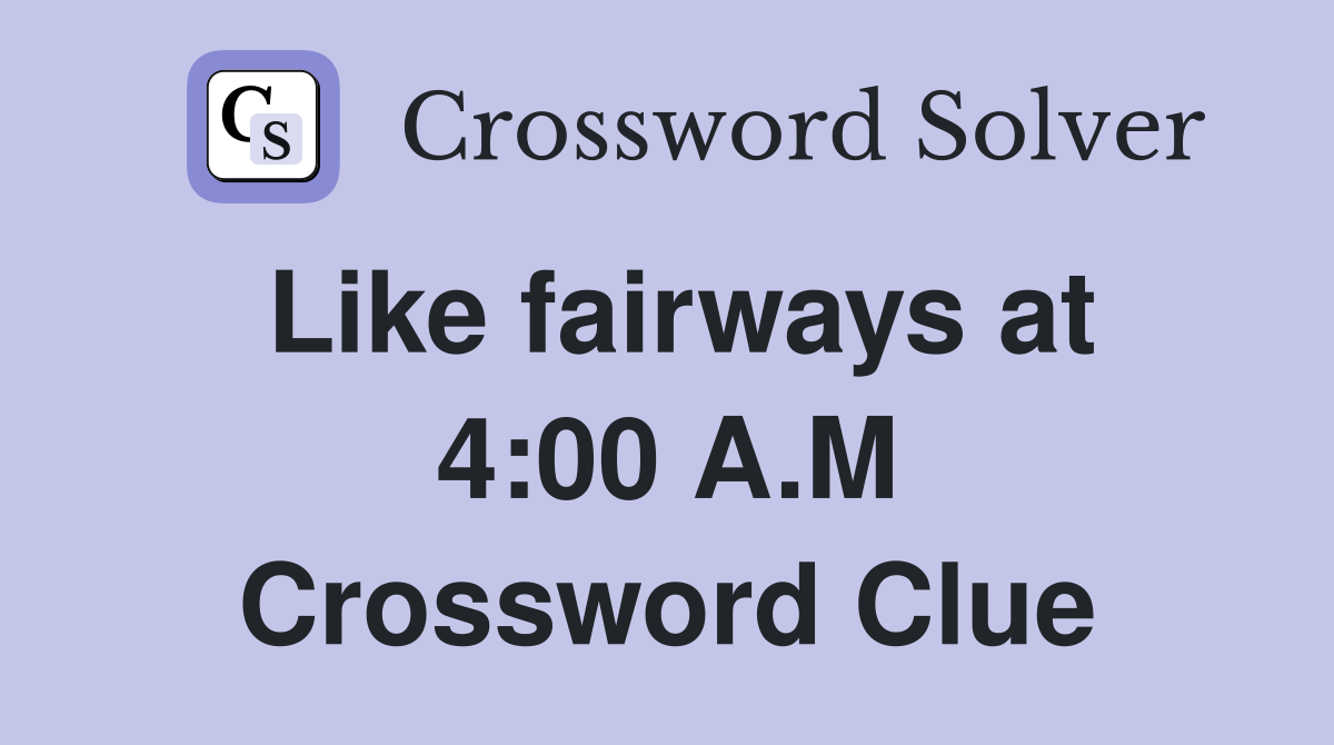 Like fairways at 4:00 A.M Crossword Clue