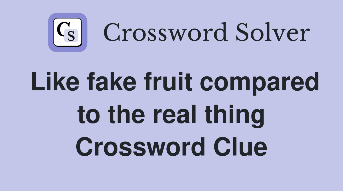 Like fake fruit compared to the real thing Crossword Clue