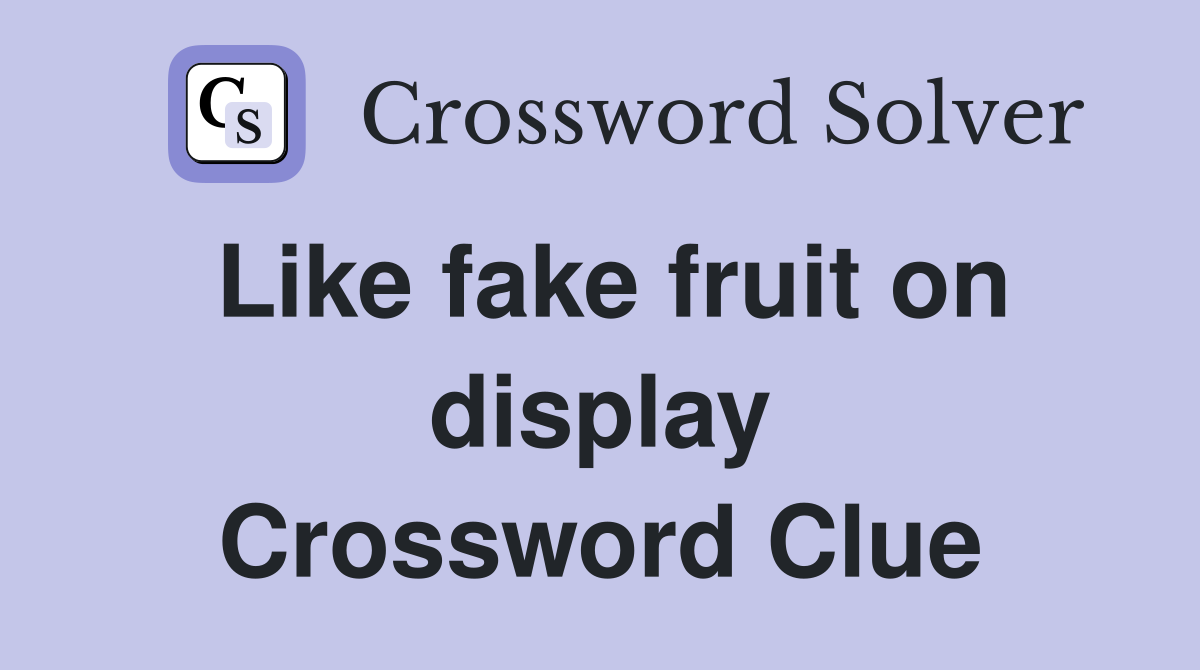 Like fake fruit on display Crossword Clue