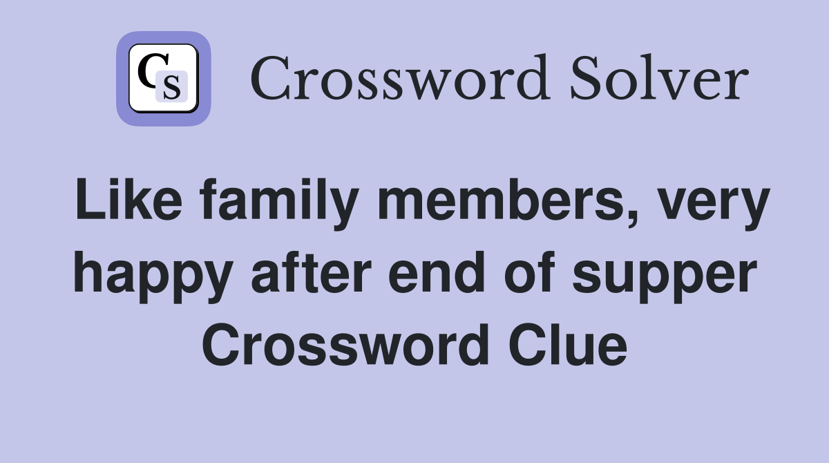 Like family members, very happy after end of supper Crossword Clue