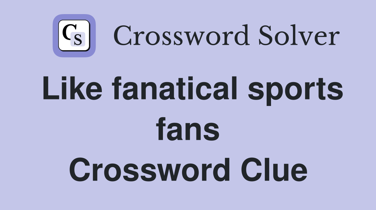 Like fanatical sports fans Crossword Clue