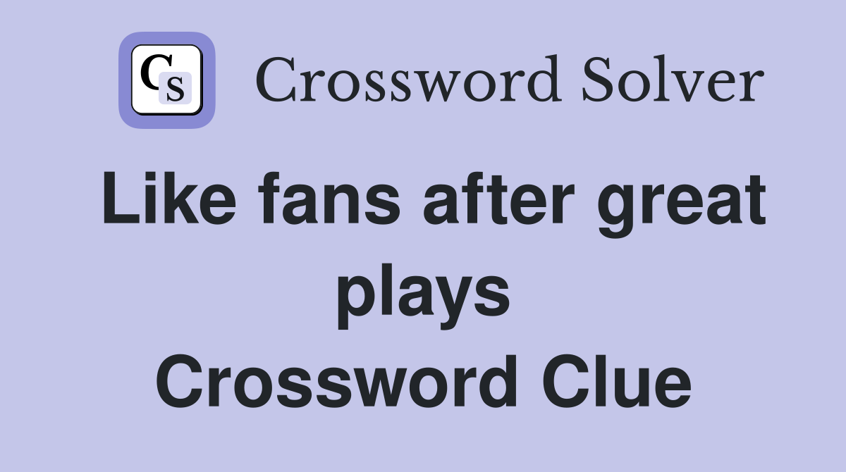 Like fans after great plays Crossword Clue