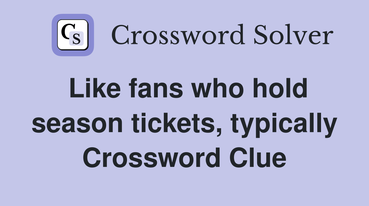 Like fans who hold season tickets, typically Crossword Clue