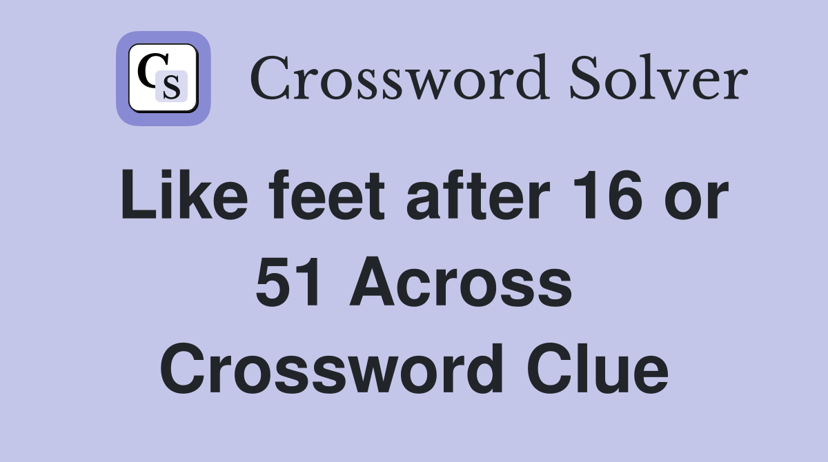Like feet after 16 or 51 Across Crossword Clue