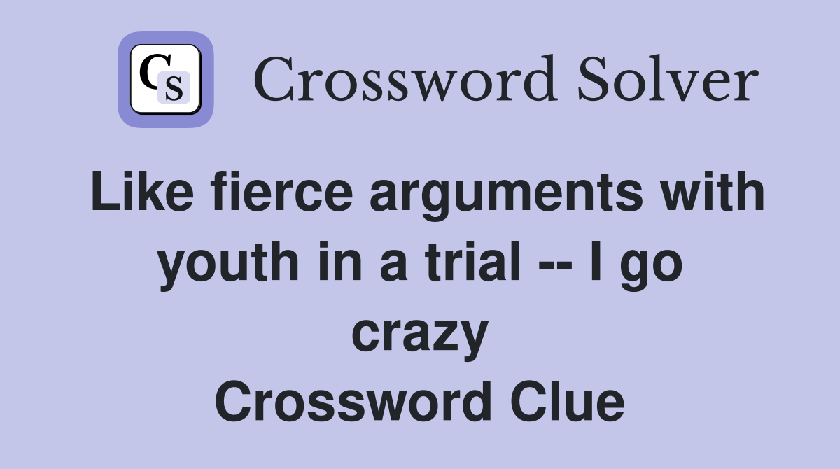 Like fierce arguments with youth in a trial -- I go crazy Crossword Clue