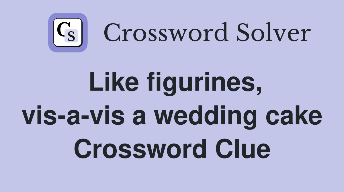 Like figurines, vis-a-vis a wedding cake Crossword Clue
