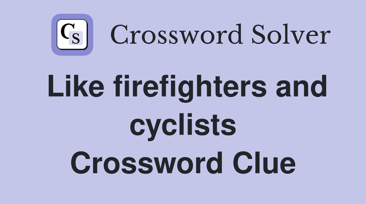Like firefighters and cyclists Crossword Clue
