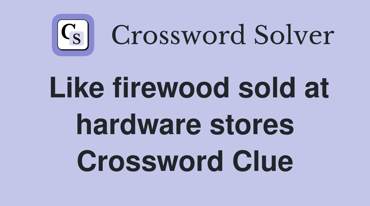 Like firewood sold at hardware stores Crossword Clue