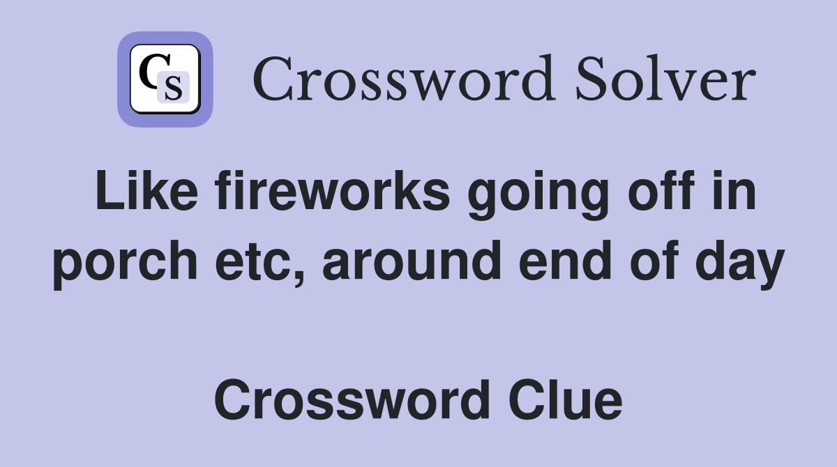 Like fireworks going off in porch etc, around end of day  Crossword Clue