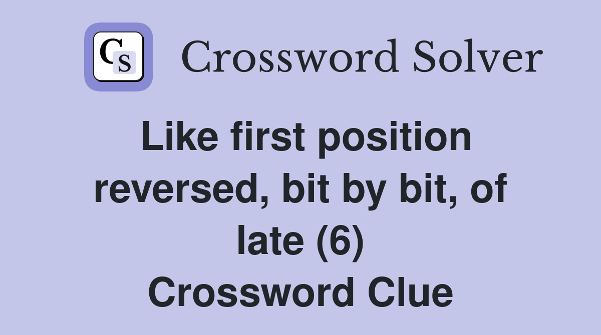 Like first position reversed, bit by bit, of late (6) Crossword Clue