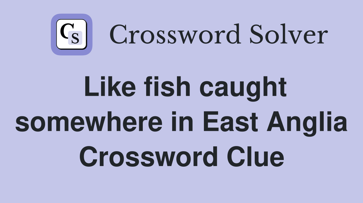 Like fish caught somewhere in East Anglia Crossword Clue