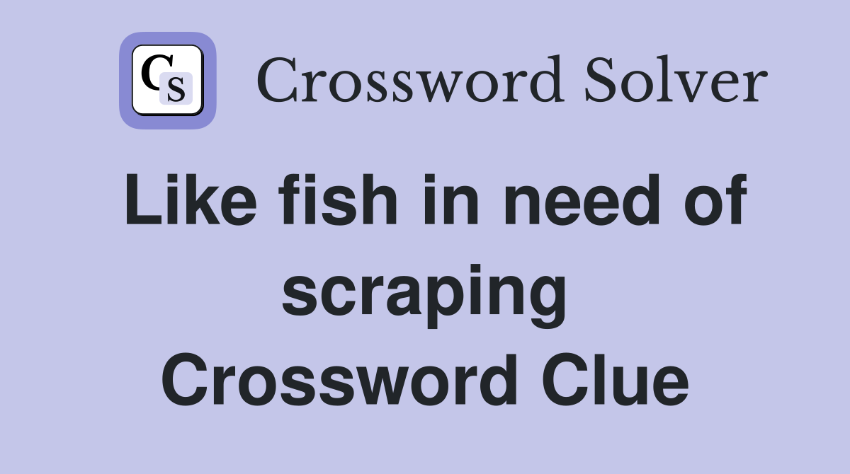 Like fish in need of scraping Crossword Clue