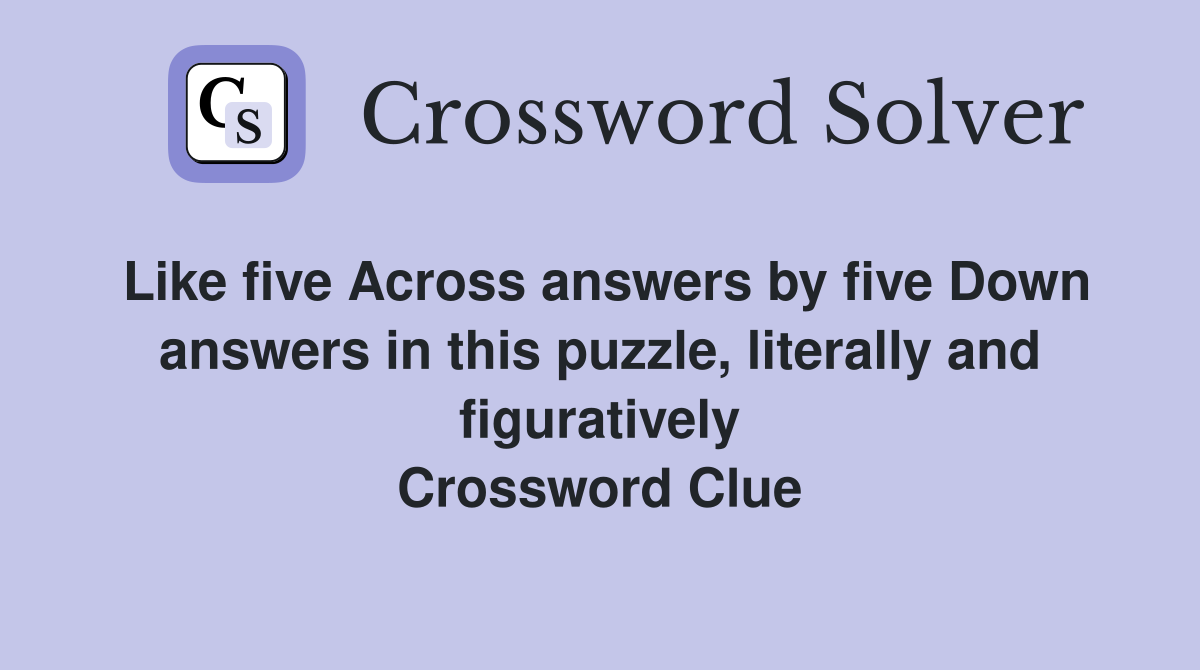 Like five Across answers by five Down answers in this puzzle, literally and figuratively Crossword Clue