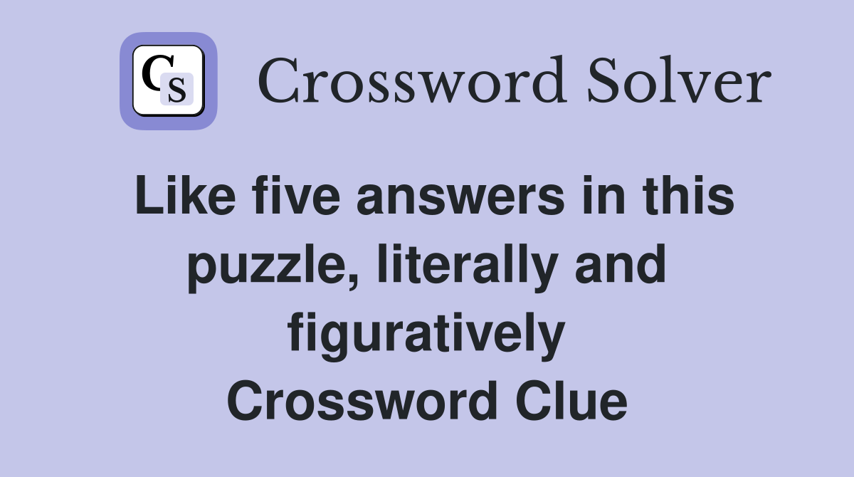 Like five answers in this puzzle, literally and figuratively Crossword Clue