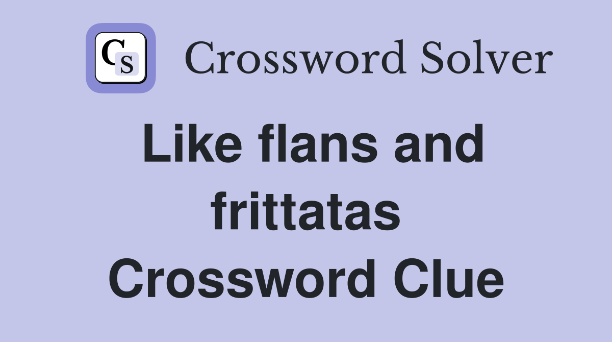 Like flans and frittatas Crossword Clue