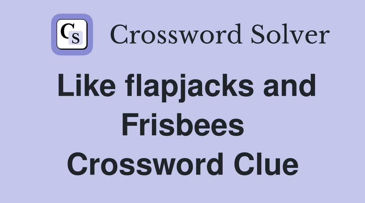 Like flapjacks and Frisbees Crossword Clue