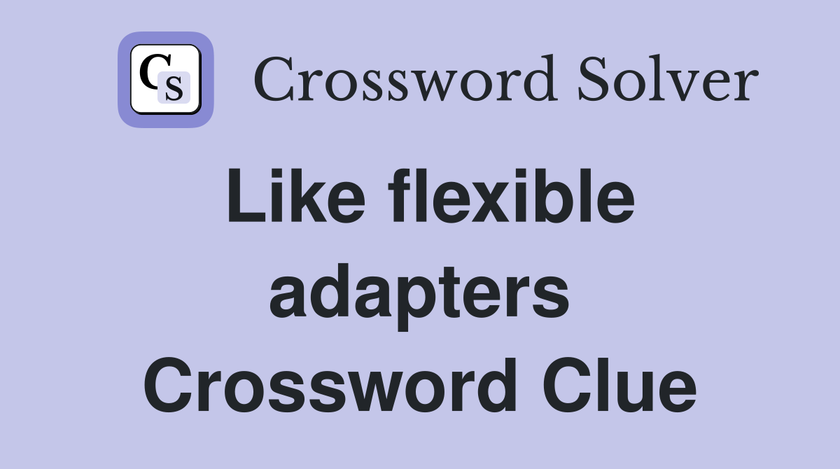 Like flexible adapters Crossword Clue