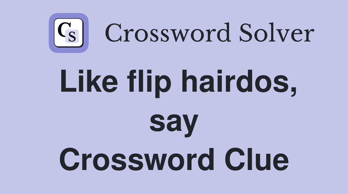Like flip hairdos, say Crossword Clue