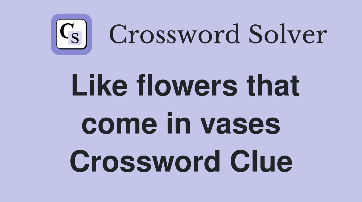 Like flowers that come in vases Crossword Clue