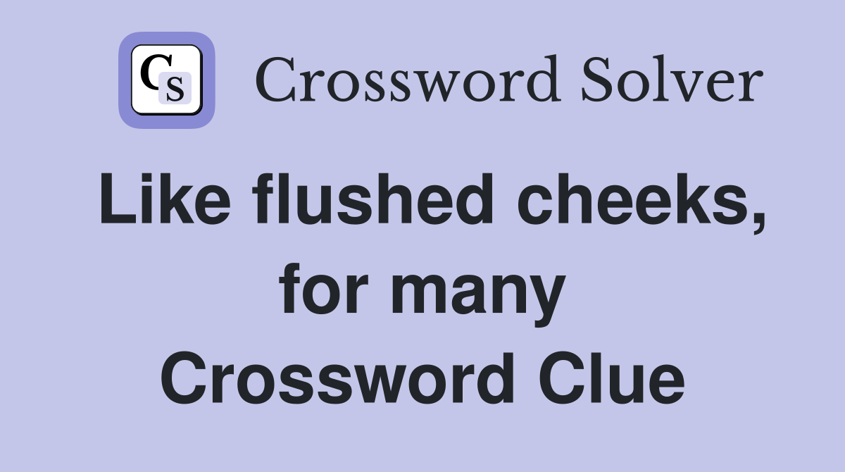 Like flushed cheeks, for many Crossword Clue
