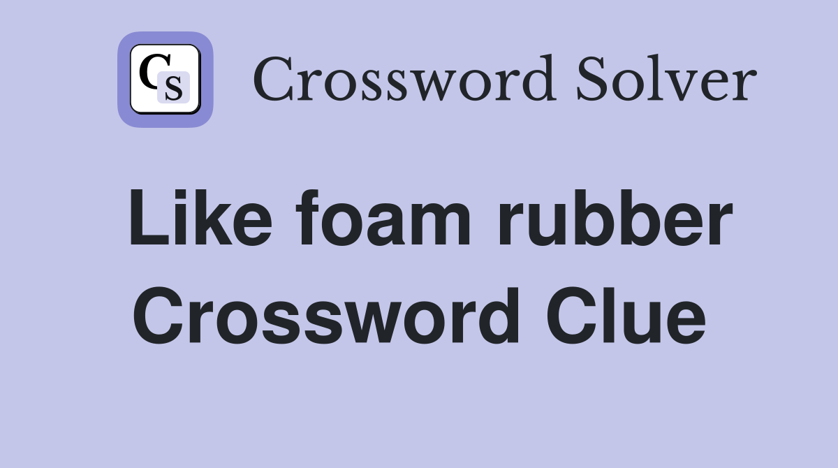 Like foam rubber Crossword Clue