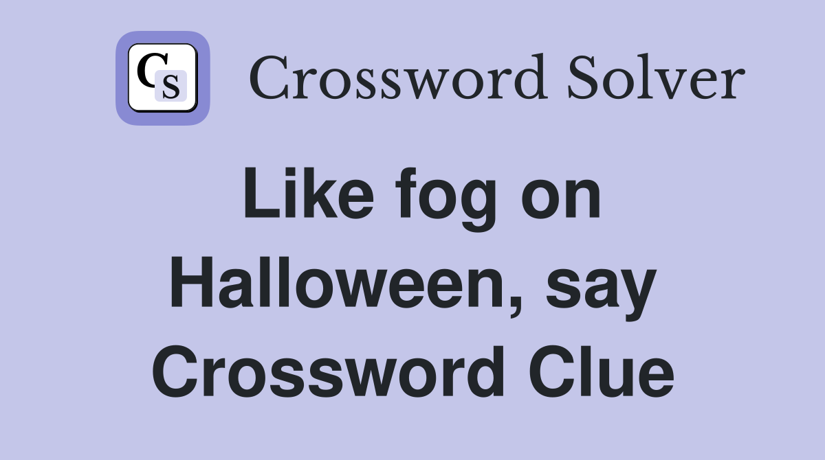 Like fog on Halloween, say Crossword Clue