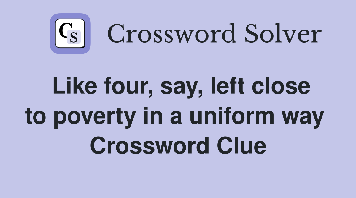 Like four, say, left close to poverty in a uniform way  Crossword Clue