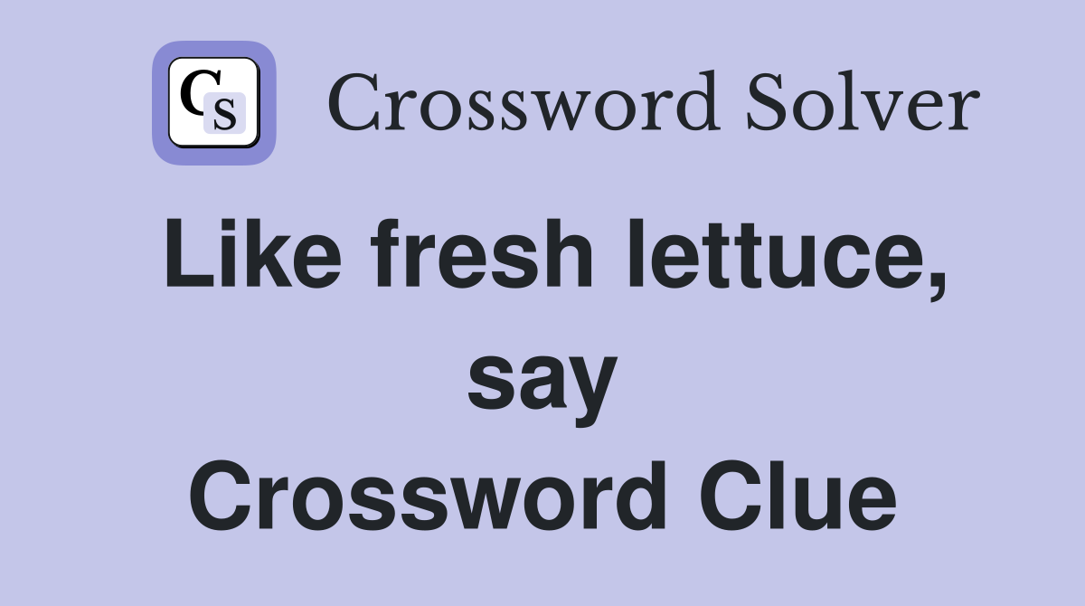 Like fresh lettuce, say Crossword Clue
