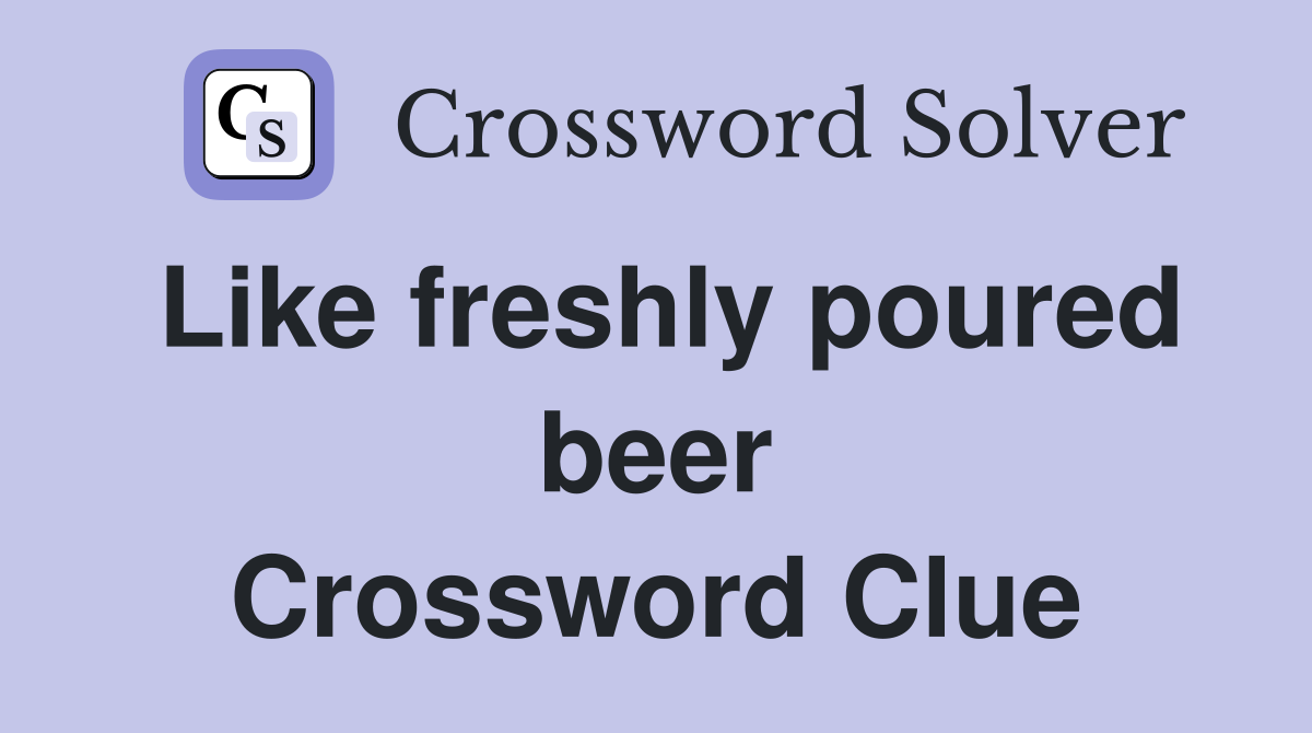 Like freshly poured beer Crossword Clue