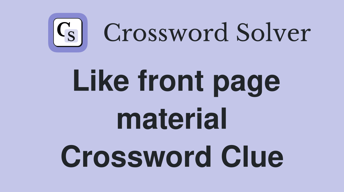 Like front page material Crossword Clue