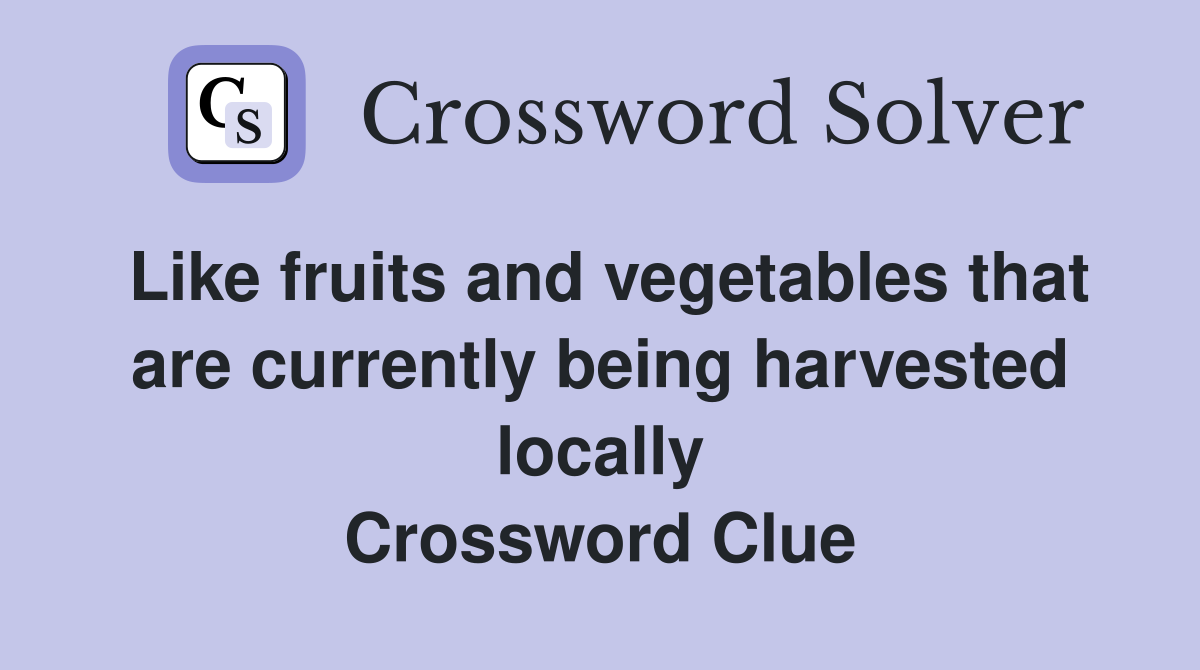 Like fruits and vegetables that are currently being harvested locally Crossword Clue
