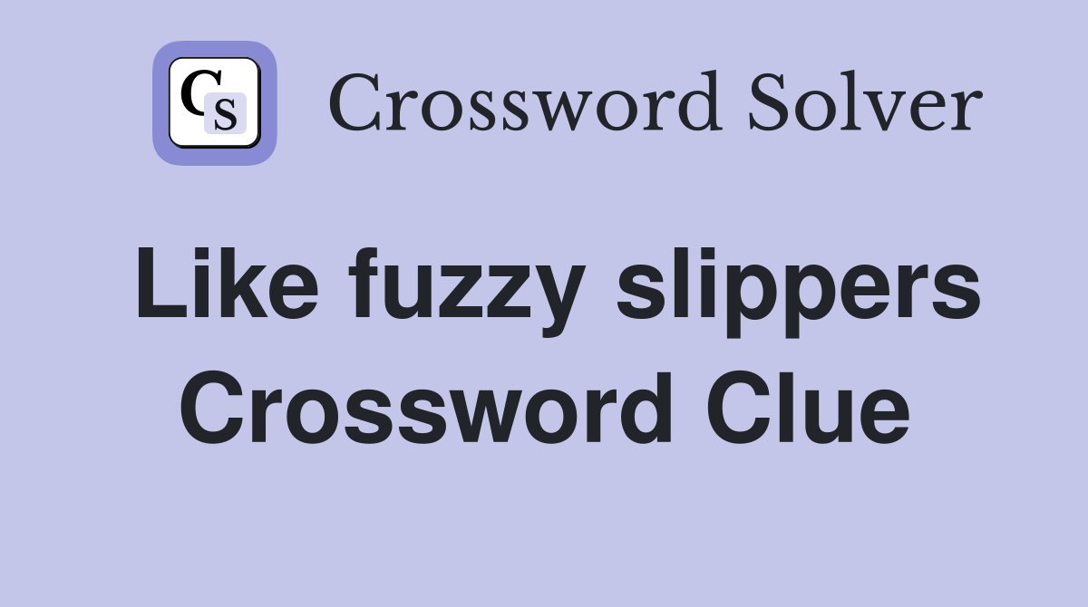 Like fuzzy slippers Crossword Clue