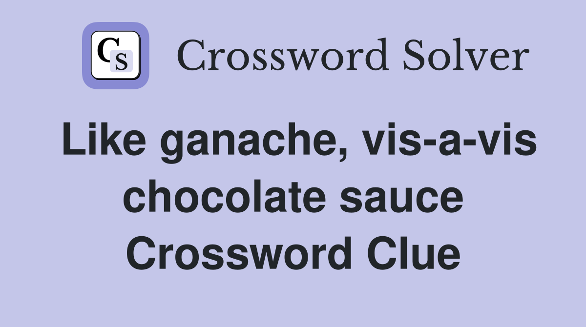 Like ganache, vis-a-vis chocolate sauce Crossword Clue