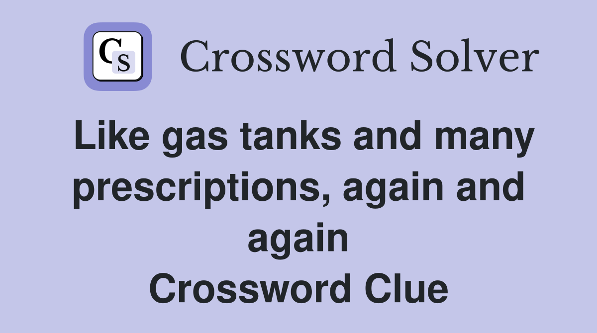 Like gas tanks and many prescriptions, again and again Crossword Clue