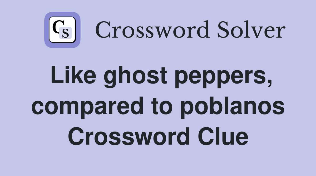 Like ghost peppers, compared to poblanos Crossword Clue