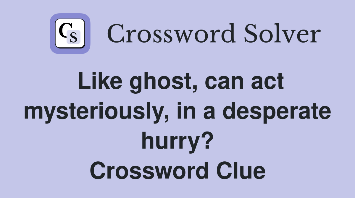 Like ghost, can act mysteriously, in a desperate hurry? Crossword Clue
