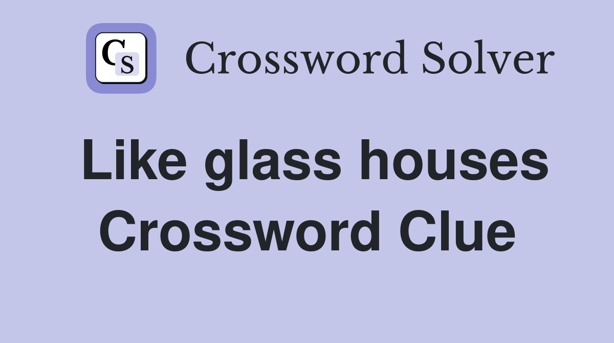 Like glass houses Crossword Clue