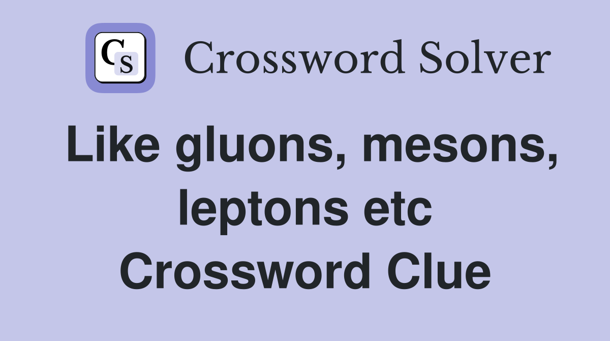 Like gluons, mesons, leptons etc Crossword Clue